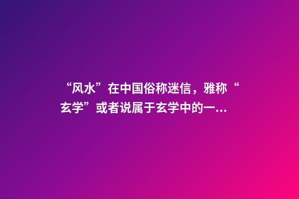 “风水”在中国俗称迷信，雅称“玄学”或者说属于玄学中的一个分