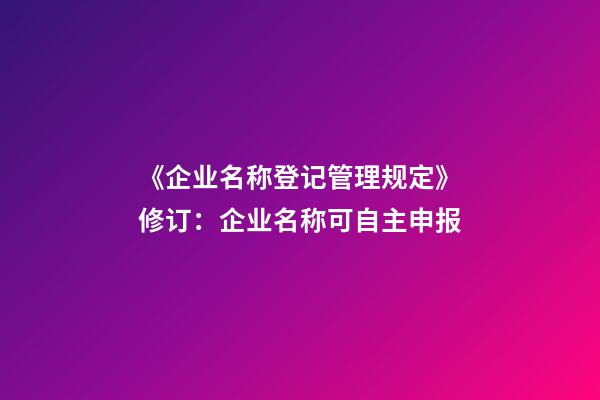 《企业名称登记管理规定》修订：企业名称可自主申报-第1张-公司起名-玄机派