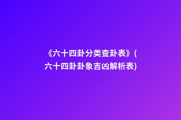 《六十四卦分类查卦表》(六十四卦卦象吉凶解析表)