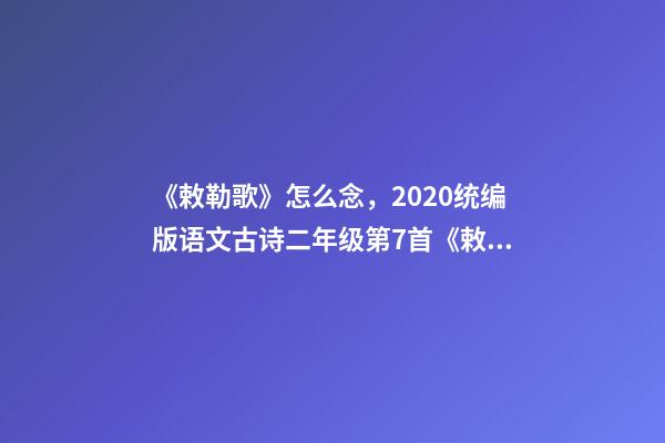 《敕勒歌》怎么念，2020统编版语文古诗二年级第7首《敕勒歌》--第1张-观点-玄机派