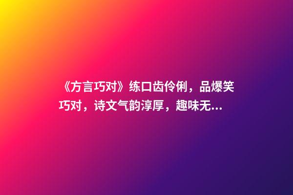 《方言巧对》练口齿伶俐，品爆笑巧对，诗文气韵淳厚，趣味无穷