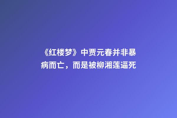 《红楼梦》中贾元春并非暴病而亡，而是被柳湘莲逼死-第1张-观点-玄机派