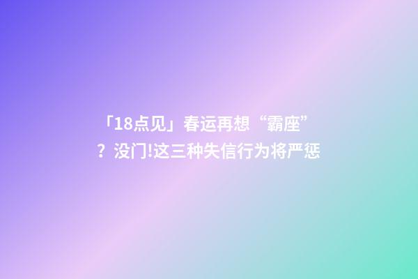 「18点见」春运再想“霸座”？没门!这三种失信行为将严惩-第1张-观点-玄机派