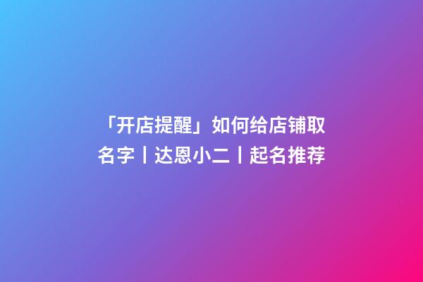 「开店提醒」如何给店铺取名字丨达恩小二丨起名推荐-第1张-店铺起名-玄机派