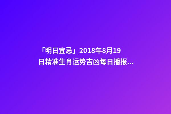 「明日宜忌」2018年8月19日精准生肖运势吉凶每日播报!-第1张-观点-玄机派