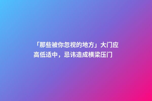 「那些被你忽视的地方」大门应高低适中，忌讳造成横梁压门