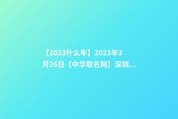 【2023什么年】2023年3月26日【中华取名网】深圳XXX有限公司签约-第1张-公司起名-玄机派