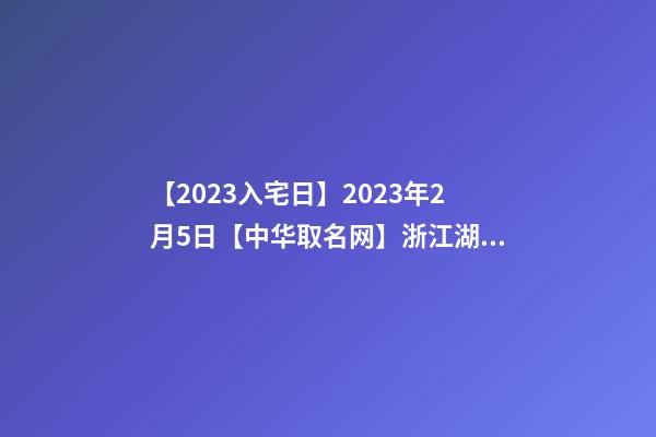 【2023入宅日】2023年2月5日【中华取名网】浙江湖州安吉XXX酒店签约-第1张-店铺起名-玄机派