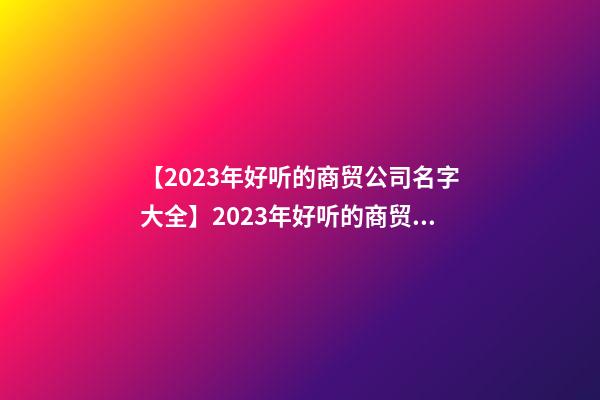 【2023年好听的商贸公司名字大全】2023年好听的商贸公司名字大全-第1张-公司起名-玄机派