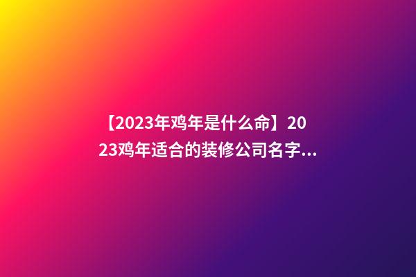 【2023年鸡年是什么命】2023鸡年适合的装修公司名字大全-第1张-公司起名-玄机派