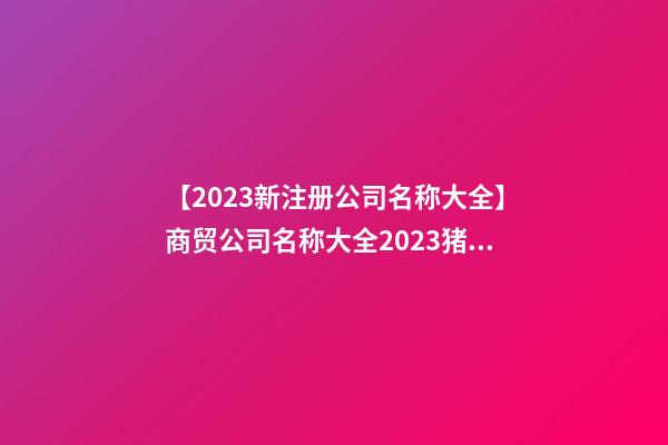 【2023新注册公司名称大全】商贸公司名称大全2023猪年-第1张-公司起名-玄机派