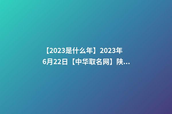 【2023是什么年】2023年6月22日【中华取名网】陕西XXX商贸有限公司签约-第1张-公司起名-玄机派