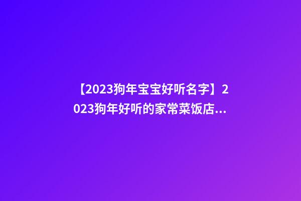 【2023狗年宝宝好听名字】2023狗年好听的家常菜饭店起名大全-第1张-店铺起名-玄机派