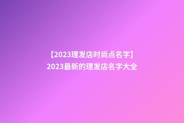 【2023理发店时尚点名字】2023最新的理发店名字大全-第1张-店铺起名-玄机派