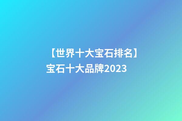 【世界十大宝石排名】宝石十大品牌2023-第1张-商标起名-玄机派