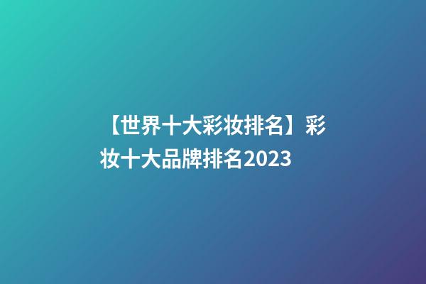 【世界十大彩妆排名】彩妆十大品牌排名2023-第1张-商标起名-玄机派