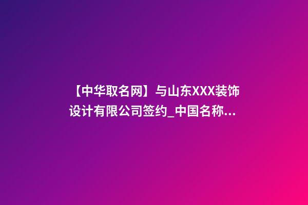 【中华取名网】与山东XXX装饰设计有限公司签约_中国名称网与山东XXX装饰设计有限公司签订合同。-第1张-公司起名-玄机派