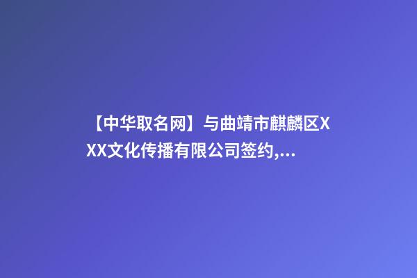 【中华取名网】与曲靖市麒麟区XXX文化传播有限公司签约,中国冠名网与曲靖麒麟XXX文化传播有限公司签订合同。