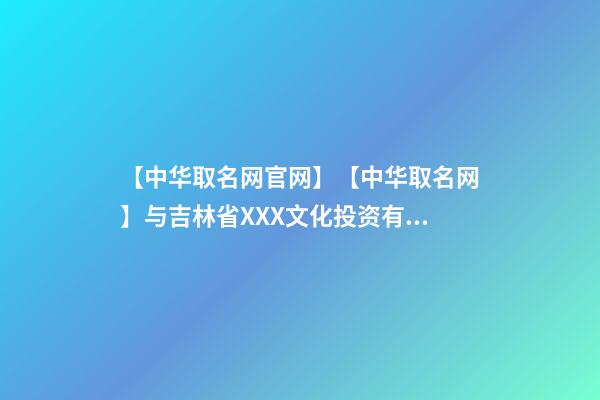 【中华取名网官网】【中华取名网】与吉林省XXX文化投资有限公司签约-第1张-公司起名-玄机派