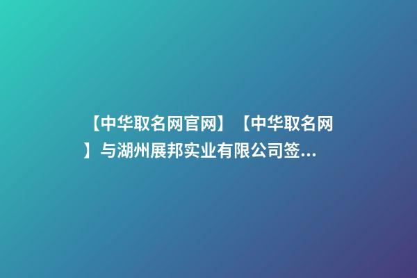 【中华取名网官网】【中华取名网】与湖州展邦实业有限公司签约-第1张-公司起名-玄机派