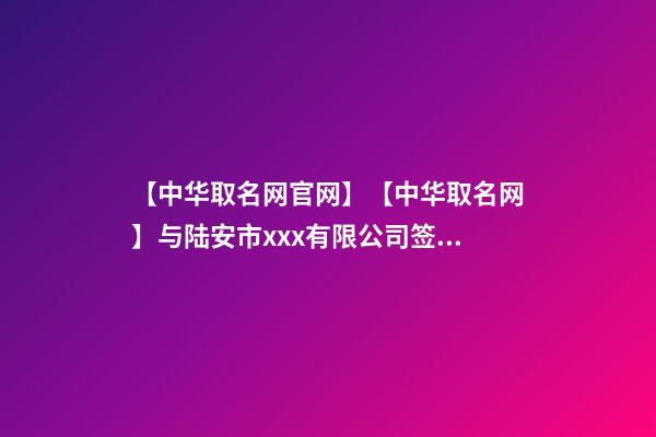 【中华取名网官网】【中华取名网】与陆安市xxx有限公司签约-第1张-公司起名-玄机派