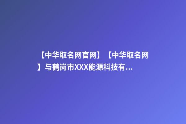 【中华取名网官网】【中华取名网】与鹤岗市XXX能源科技有限公司签约-第1张-公司起名-玄机派