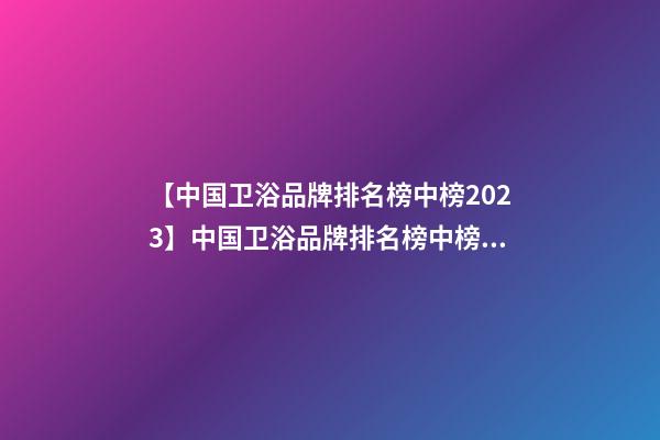 【中国卫浴品牌排名榜中榜2023】中国卫浴品牌排名榜中榜(2023)-第1张-商标起名-玄机派