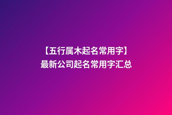 【五行属木起名常用字】最新公司起名常用字汇总-第1张-公司起名-玄机派