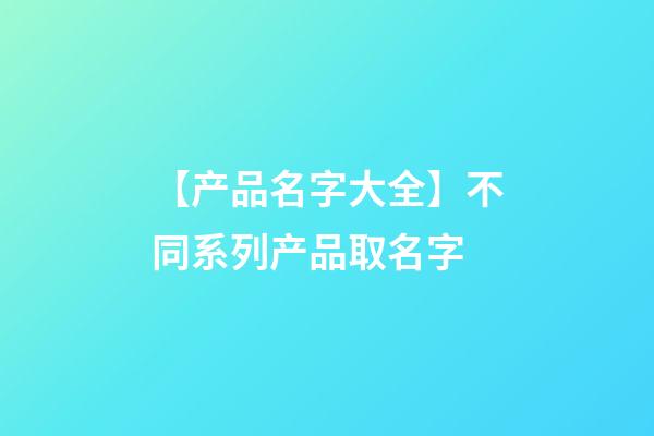 【产品名字大全】不同系列产品取名字-第1张-公司起名-玄机派