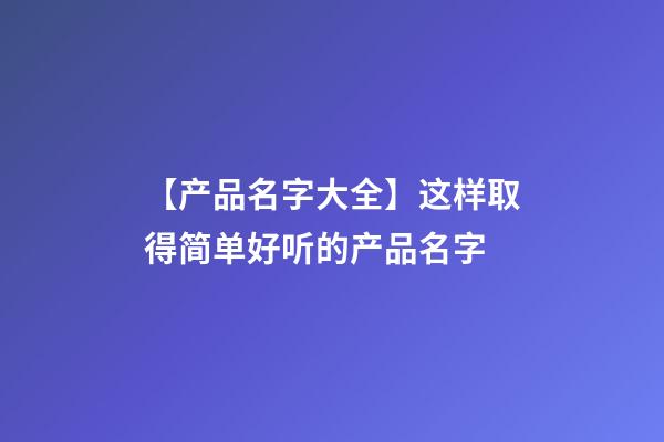 【产品名字大全】这样取得简单好听的产品名字-第1张-公司起名-玄机派