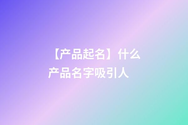 【产品起名】什么产品名字吸引人-第1张-公司起名-玄机派