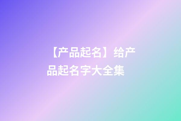 【产品起名】给产品起名字大全集-第1张-公司起名-玄机派