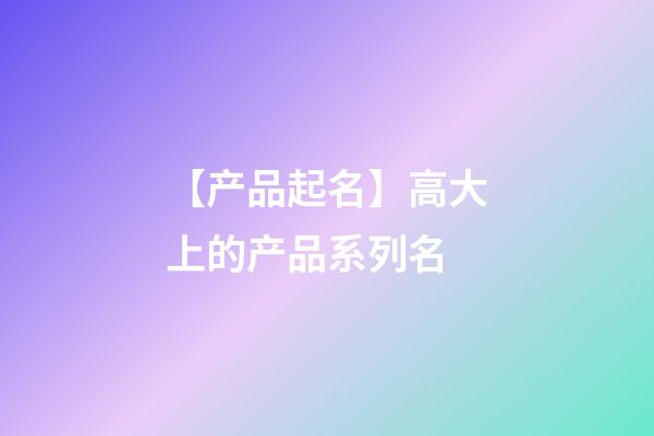 【产品起名】高大上的产品系列名-第1张-公司起名-玄机派