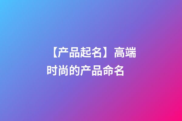 【产品起名】高端时尚的产品命名