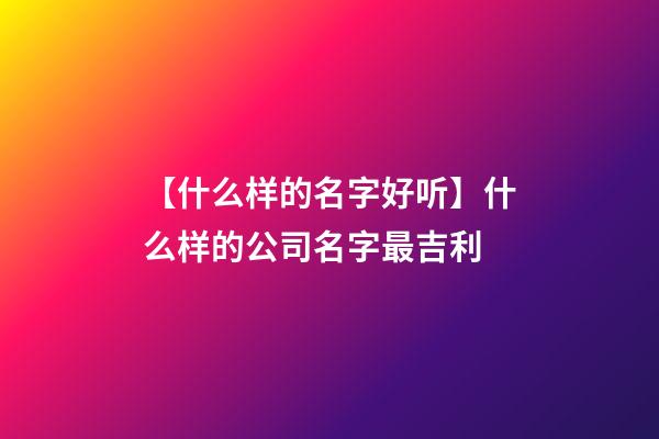 【什么样的名字好听】什么样的公司名字最吉利-第1张-公司起名-玄机派