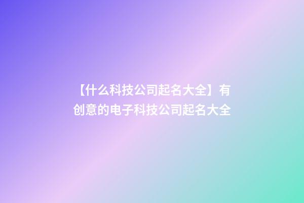 【什么科技公司起名大全】有创意的电子科技公司起名大全-第1张-公司起名-玄机派