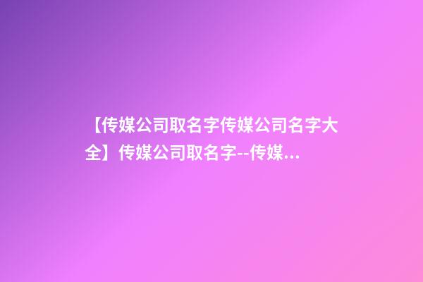 【传媒公司取名字传媒公司名字大全】传媒公司取名字--传媒公司名字大全-第1张-公司起名-玄机派