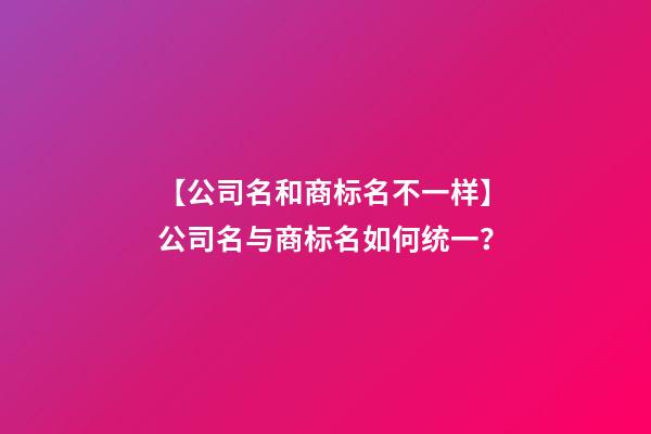 【公司名和商标名不一样】公司名与商标名如何统一？-第1张-公司起名-玄机派