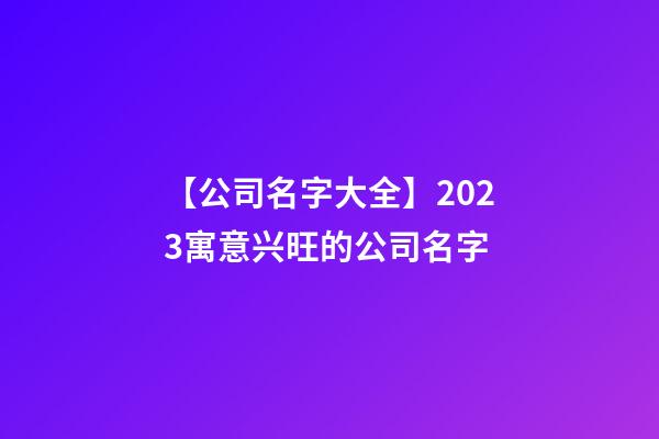 【公司名字大全】2023寓意兴旺的公司名字