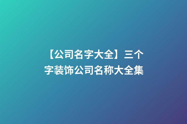 【公司名字大全】三个字装饰公司名称大全集-第1张-公司起名-玄机派