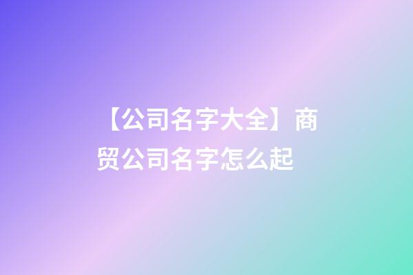 【公司名字大全】商贸公司名字怎么起-第1张-公司起名-玄机派