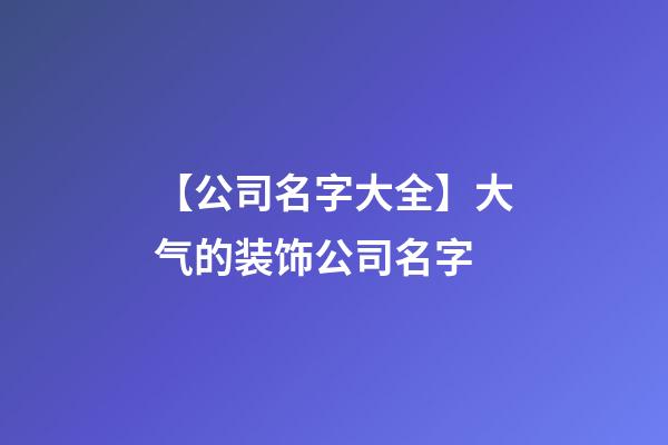 【公司名字大全】大气的装饰公司名字