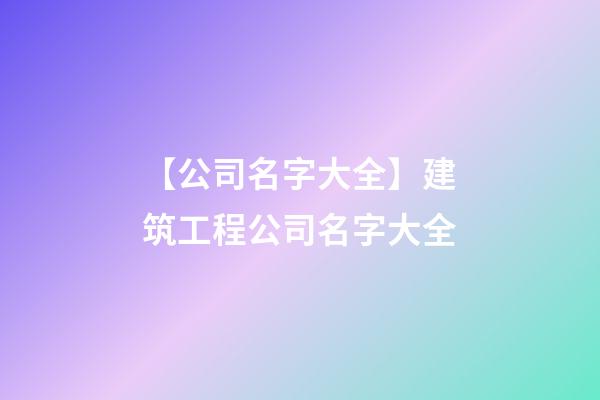 【公司名字大全】建筑工程公司名字大全-第1张-公司起名-玄机派