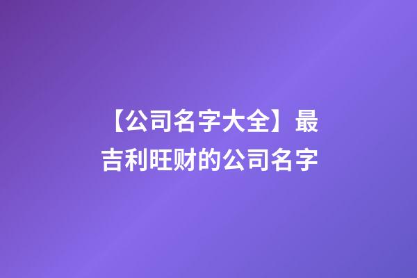 【公司名字大全】最吉利旺财的公司名字-第1张-公司起名-玄机派