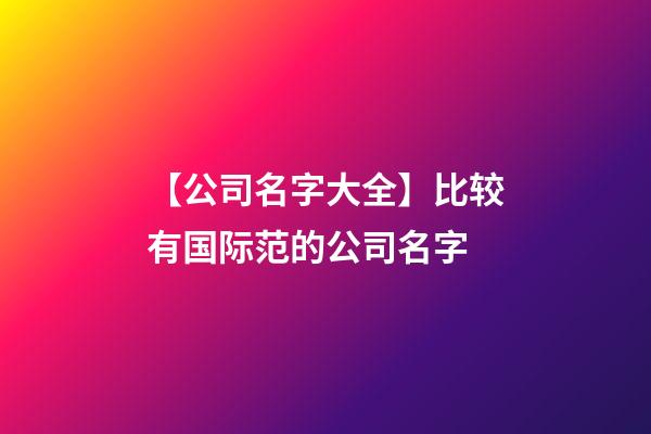 【公司名字大全】比较有国际范的公司名字-第1张-公司起名-玄机派