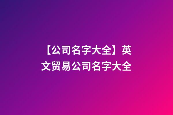 【公司名字大全】英文贸易公司名字大全-第1张-公司起名-玄机派