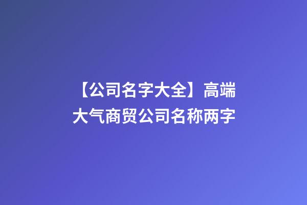 【公司名字大全】高端大气商贸公司名称两字-第1张-公司起名-玄机派