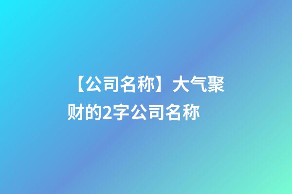 【公司名称】大气聚财的2字公司名称