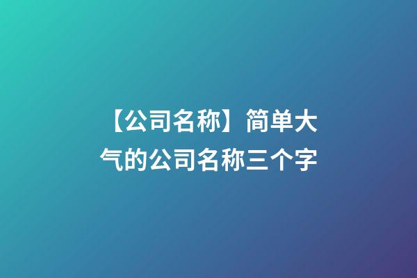 【公司名称】简单大气的公司名称三个字-第1张-公司起名-玄机派