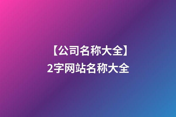 【公司名称大全】2字网站名称大全-第1张-公司起名-玄机派